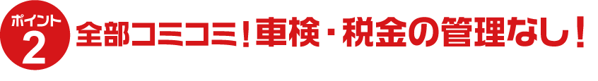 全部コミコミ！車検・税金の管理なし！